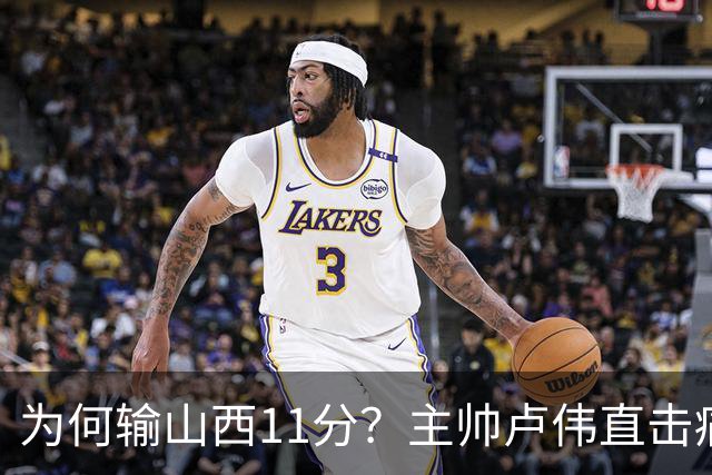 为何输山西11分？主帅卢伟直击痛点，张镇麟这番表态太实在了！