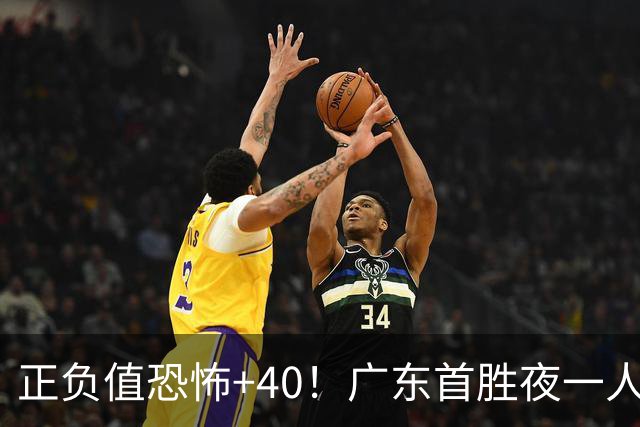 正负值恐怖+40！广东首胜夜一人carry全场打服杨毅：他是本场MVP